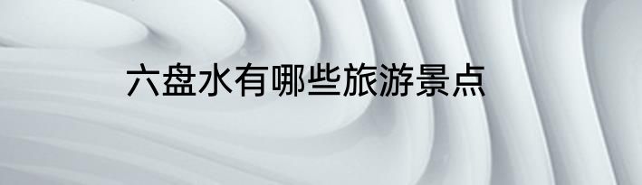 六盘水有哪些旅游景点