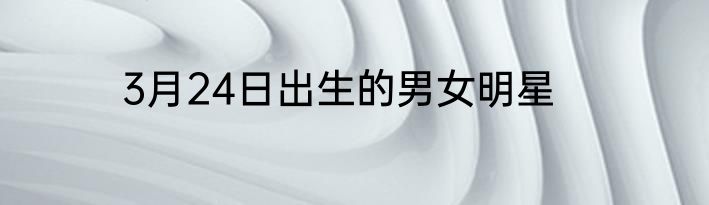 3月24日出生的男女明星