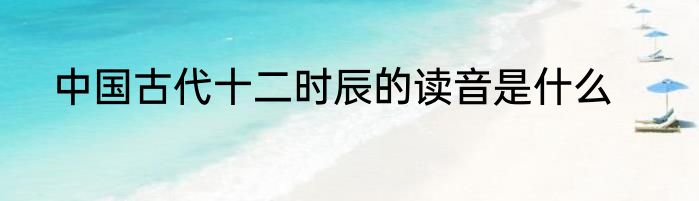 中国古代十二时辰的读音是什么