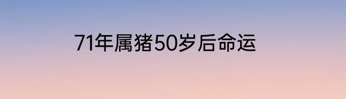 71年属猪50岁后命运