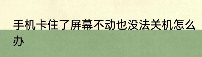 手机卡住了屏幕不动也没法关机怎么办