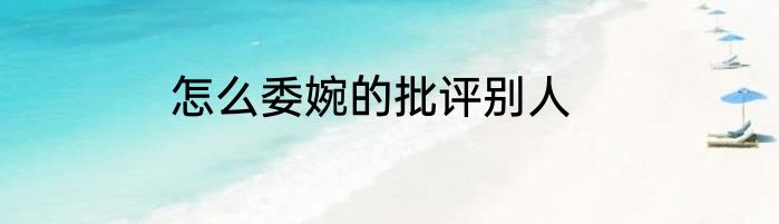 怎么委婉的批评别人