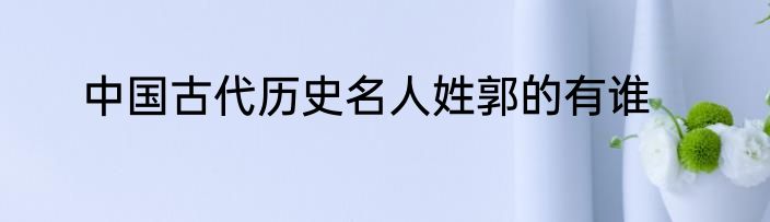 中国古代历史名人姓郭的有谁