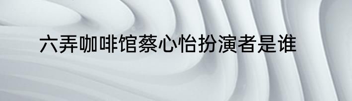 六弄咖啡馆蔡心怡扮演者是谁