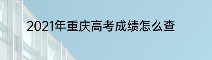 2021年重庆高考成绩怎么查