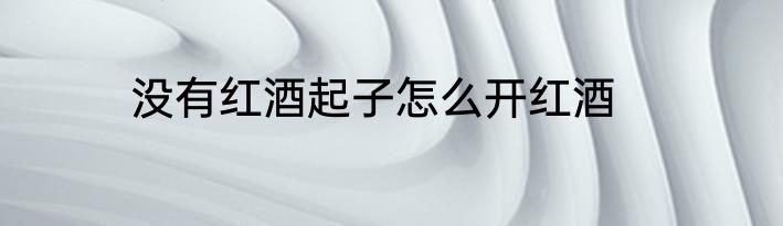 没有红酒起子怎么开红酒