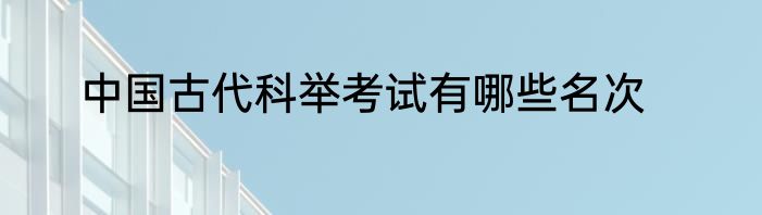 中国古代科举考试有哪些名次