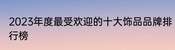 2023年度最受欢迎的十大饰品品牌排行榜