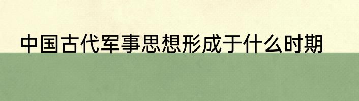 中国古代军事思想形成于什么时期