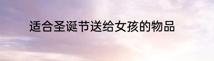 适合圣诞节送给女孩的物品