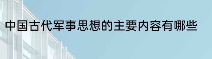 中国古代军事思想的主要内容有哪些