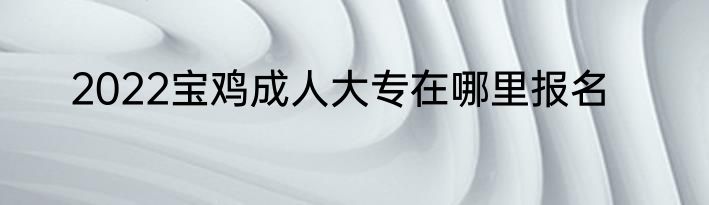 2022宝鸡成人大专在哪里报名