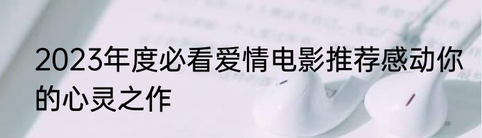 2023年度必看爱情电影推荐感动你的心灵之作