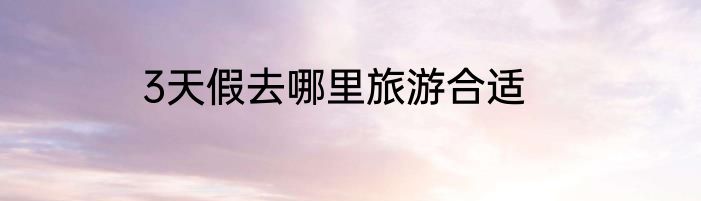 3天假去哪里旅游合适
