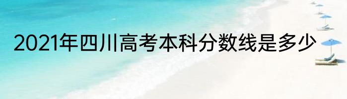 2021年四川高考本科分数线是多少