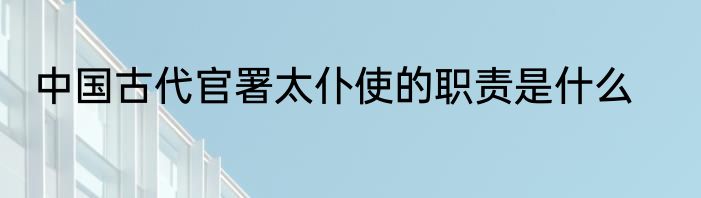 中国古代官署太仆使的职责是什么
