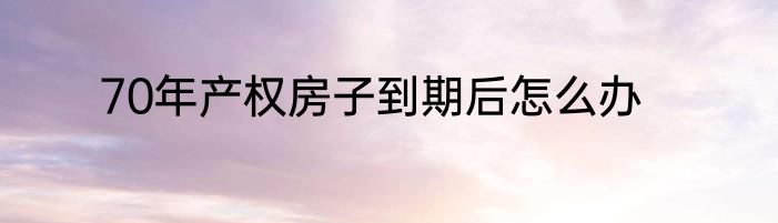 70年产权房子到期后怎么办