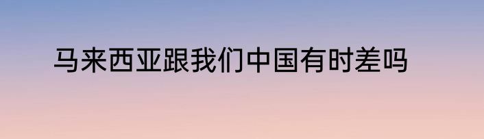 马来西亚跟我们中国有时差吗