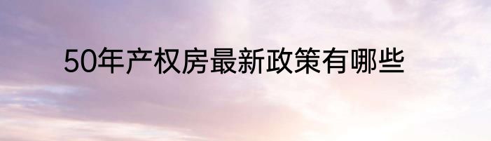 50年产权房最新政策有哪些
