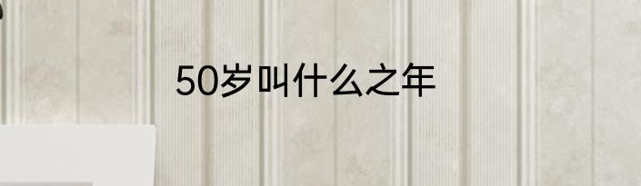 50岁叫什么之年
