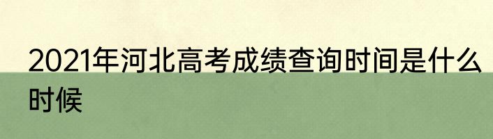 2021年河北高考成绩查询时间是什么时候