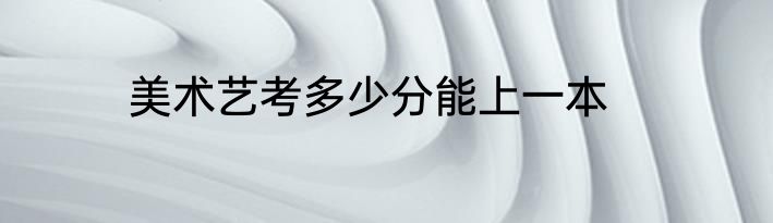 美术艺考多少分能上一本