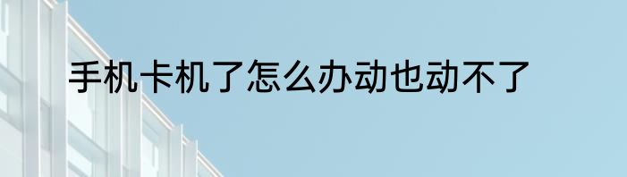 手机卡机了怎么办动也动不了