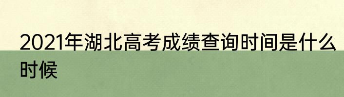 2021年湖北高考成绩查询时间是什么时候