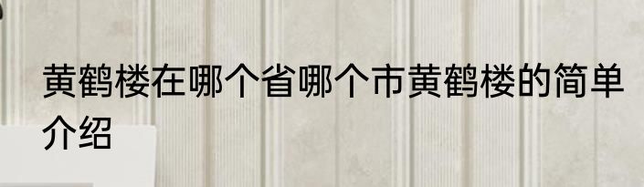 黄鹤楼在哪个省哪个市黄鹤楼的简单介绍