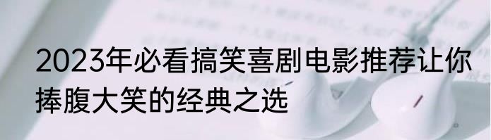 2023年必看搞笑喜剧电影推荐让你捧腹大笑的经典之选