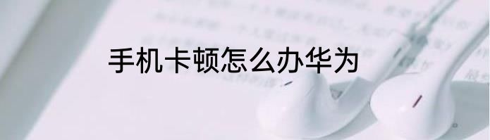 手机卡顿怎么办华为