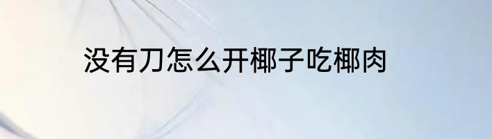 没有刀怎么开椰子吃椰肉