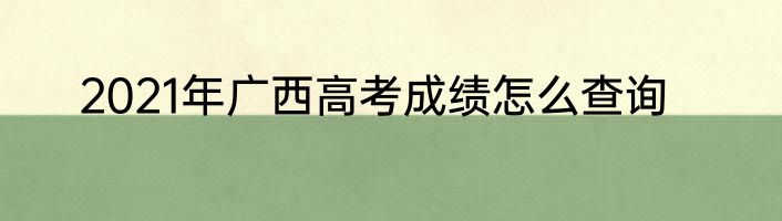 2021年广西高考成绩怎么查询