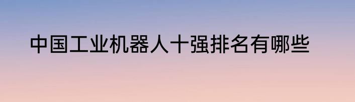 中国工业机器人十强排名有哪些