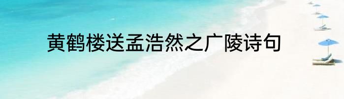 黄鹤楼送孟浩然之广陵诗句
