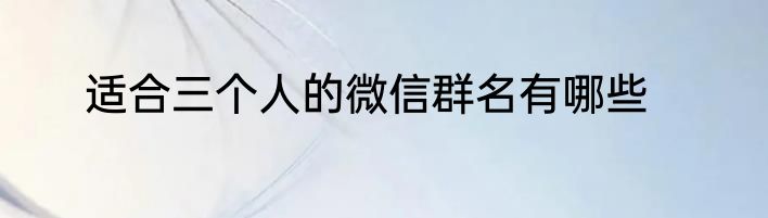 适合三个人的微信群名有哪些