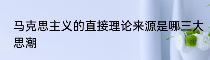 马克思主义的直接理论来源是哪三大思潮