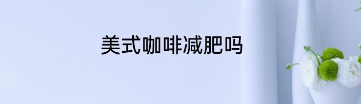 美式咖啡减肥吗