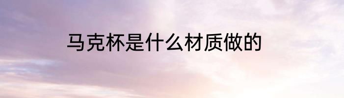 马克杯是什么材质做的