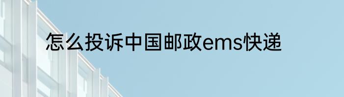 怎么投诉中国邮政ems快递