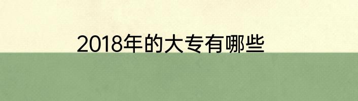 2018年的大专有哪些