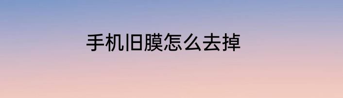 手机旧膜怎么去掉