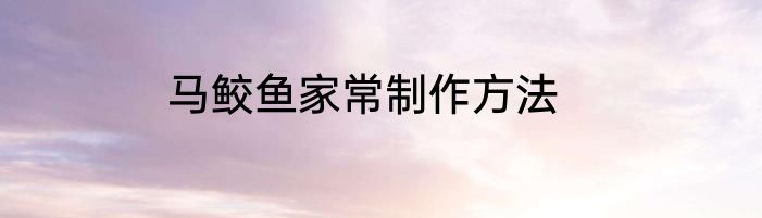 马鲛鱼家常制作方法