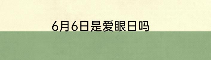 6月6日是爱眼日吗