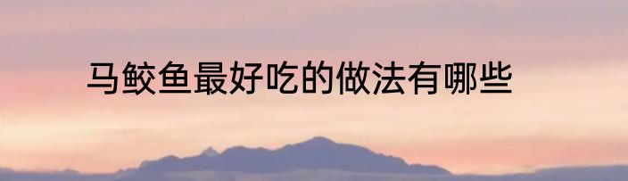 马鲛鱼最好吃的做法有哪些