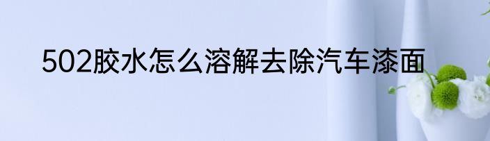502胶水怎么溶解去除汽车漆面