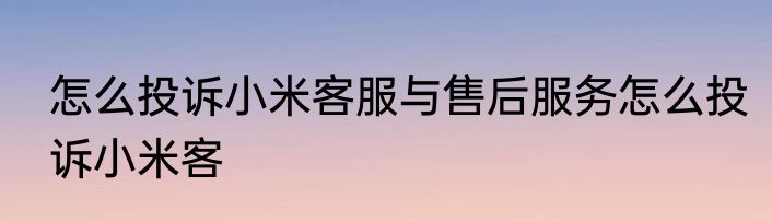 怎么投诉小米客服与售后服务怎么投诉小米客