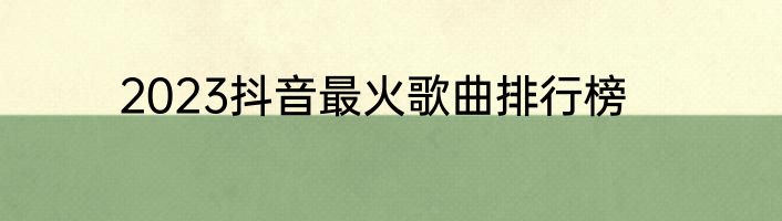 2023抖音最火歌曲排行榜