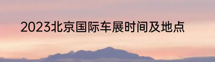 2023北京国际车展时间及地点