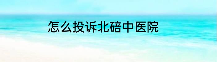 怎么投诉北碚中医院